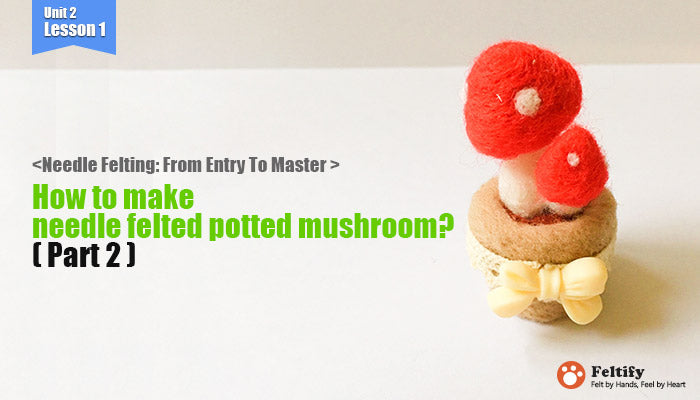 <Needle Felting: From Entry To Master > How to make needle felted potted mushroom (part 2)